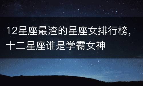 12星座最渣的星座女排行榜，十二星座谁是学霸女神