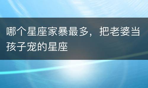 哪个星座家暴最多，把老婆当孩子宠的星座