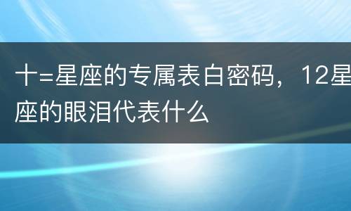 十=星座的专属表白密码，12星座的眼泪代表什么