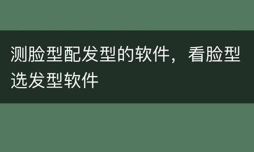 测脸型配发型的软件，看脸型选发型软件