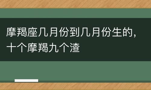 摩羯座几月份到几月份生的，十个摩羯九个渣