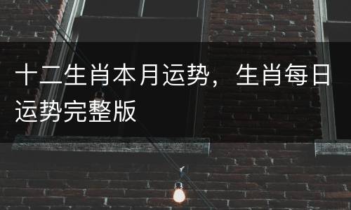 十二生肖本月运势，生肖每日运势完整版