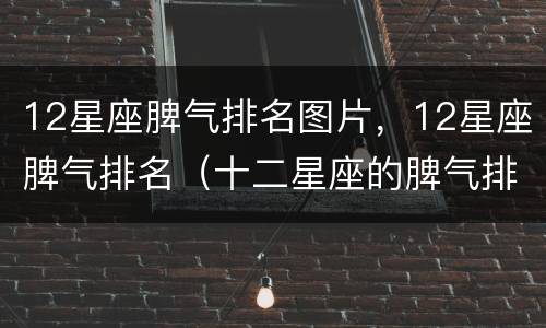 12星座脾气排名图片，12星座脾气排名（十二星座的脾气排名图片）