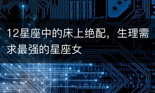 12星座中的床上绝配，生理需求最强的星座女