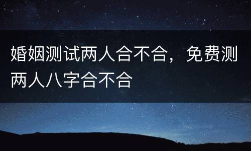 婚姻测试两人合不合，免费测两人八字合不合