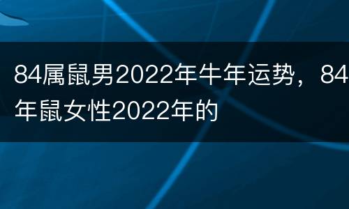 84属鼠男2022年牛年运势，84年鼠女性2022年的