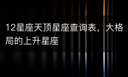 12星座天顶星座查询表，大格局的上升星座
