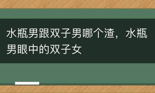 水瓶男跟双子男哪个渣，水瓶男眼中的双子女