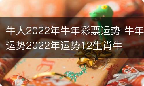 牛人2022年牛年彩票运势 牛年运势2022年运势12生肖牛