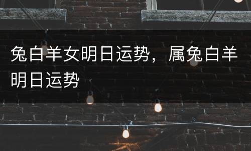 兔白羊女明日运势，属兔白羊明日运势
