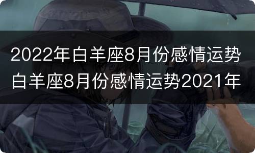 2022年白羊座8月份感情运势 白羊座8月份感情运势2021年