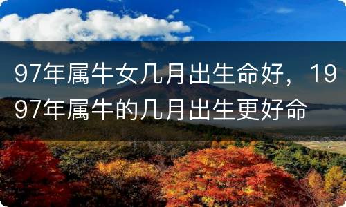97年属牛女几月出生命好，1997年属牛的几月出生更好命