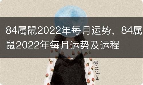 84属鼠2022年每月运势，84属鼠2022年每月运势及运程