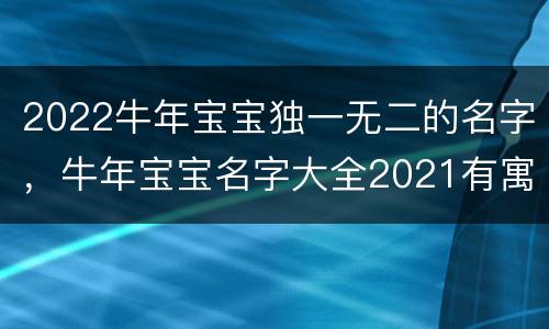 2022牛年宝宝独一无二的名字，牛年宝宝名字大全2021有寓意