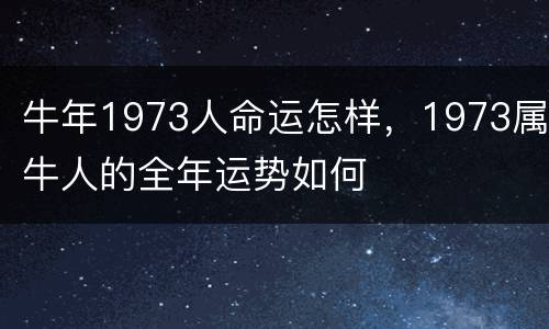 牛年1973人命运怎样，1973属牛人的全年运势如何
