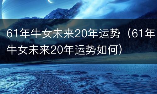61年牛女未来20年运势（61年牛女未来20年运势如何）