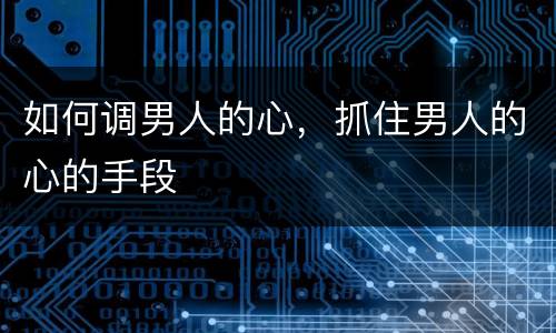 如何调男人的心，抓住男人的心的手段