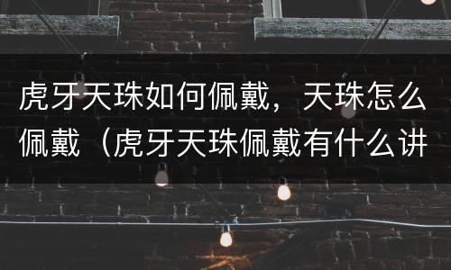 虎牙天珠如何佩戴，天珠怎么佩戴（虎牙天珠佩戴有什么讲究和忌讳吗）