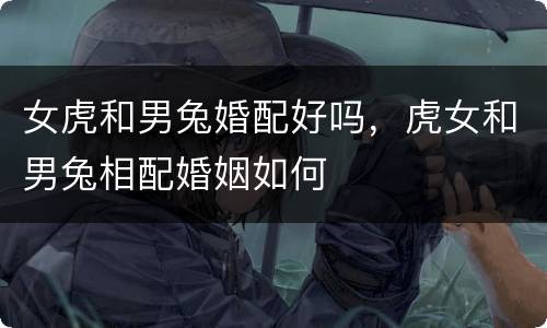 女虎和男兔婚配好吗，虎女和男兔相配婚姻如何