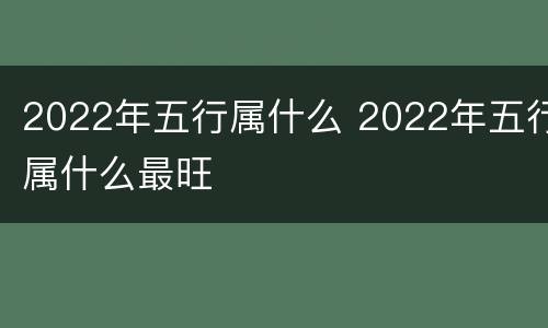 2022年五行属什么 2022年五行属什么最旺
