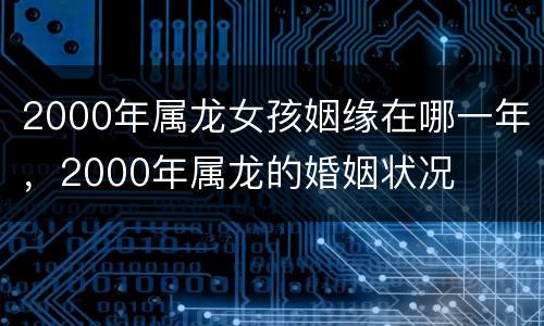 2000年属龙女孩姻缘在哪一年，2000年属龙的婚姻状况