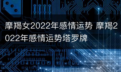 摩羯女2022年感情运势 摩羯2022年感情运势塔罗牌