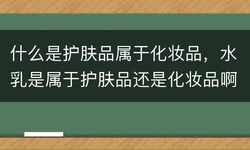 什么是护肤品属于化妆品，水乳是属于护肤品还是化妆品啊？