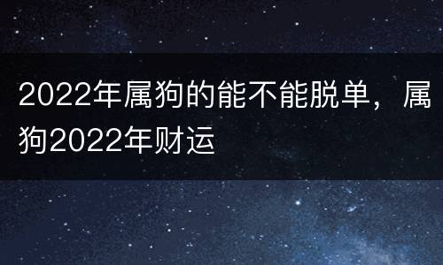 2022年属狗的能不能脱单，属狗2022年财运