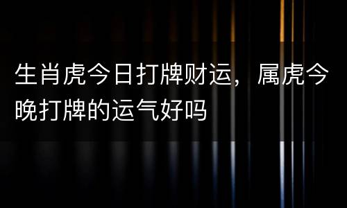 生肖虎今日打牌财运，属虎今晚打牌的运气好吗