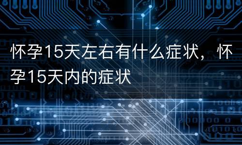 怀孕15天左右有什么症状，怀孕15天内的症状