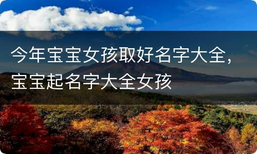 今年宝宝女孩取好名字大全，宝宝起名字大全女孩