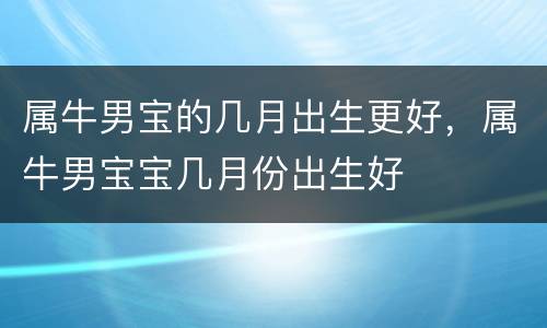 属牛男宝的几月出生更好，属牛男宝宝几月份出生好