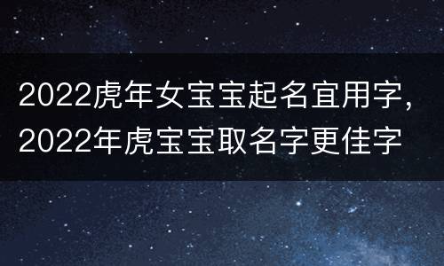 2022虎年女宝宝起名宜用字，2022年虎宝宝取名字更佳字