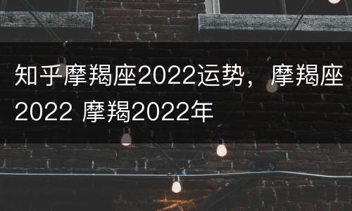 知乎摩羯座2022运势，摩羯座2022 摩羯2022年