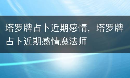 塔罗牌占卜近期感情，塔罗牌占卜近期感情魔法师