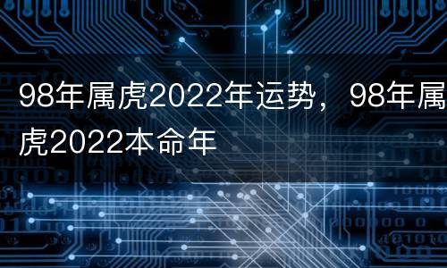 98年属虎2022年运势，98年属虎2022本命年