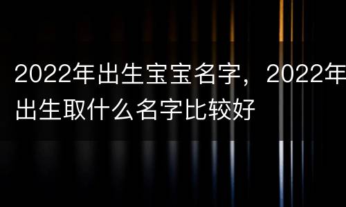2022年出生宝宝名字，2022年出生取什么名字比较好