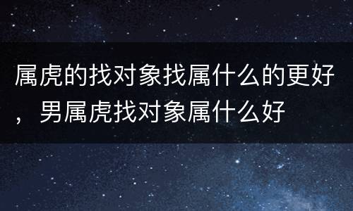 属虎的找对象找属什么的更好，男属虎找对象属什么好
