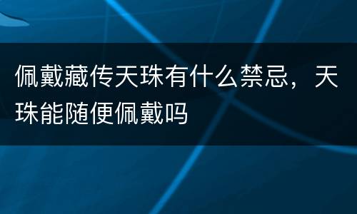佩戴藏传天珠有什么禁忌，天珠能随便佩戴吗