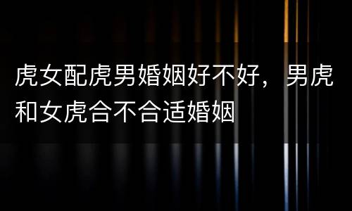 虎女配虎男婚姻好不好，男虎和女虎合不合适婚姻