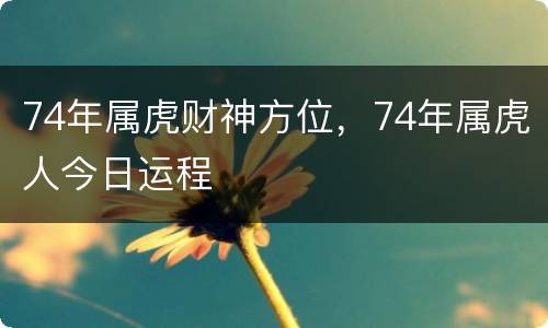 74年属虎财神方位，74年属虎人今日运程