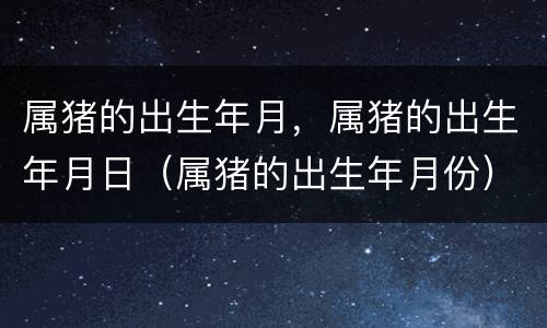 属猪的出生年月，属猪的出生年月日（属猪的出生年月份）