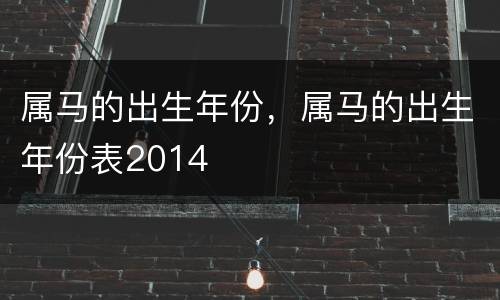 属马的出生年份，属马的出生年份表2014