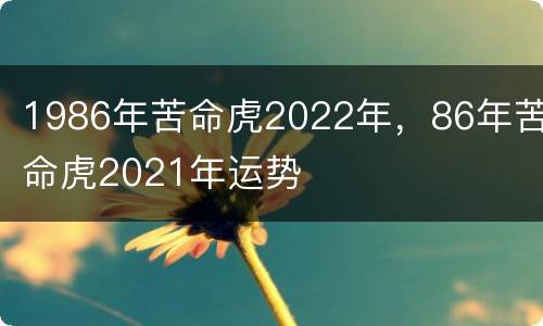 1986年苦命虎2022年，86年苦命虎2021年运势