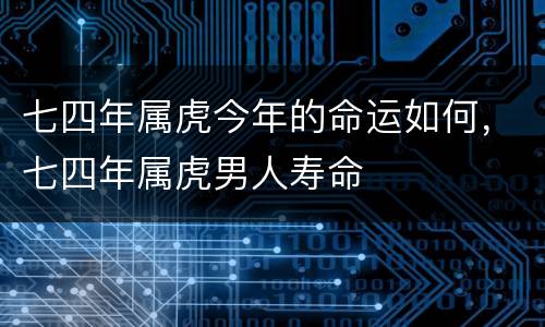 七四年属虎今年的命运如何，七四年属虎男人寿命