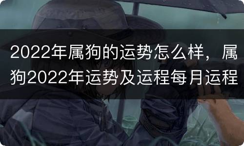 2022年属狗的运势怎么样，属狗2022年运势及运程每月运程
