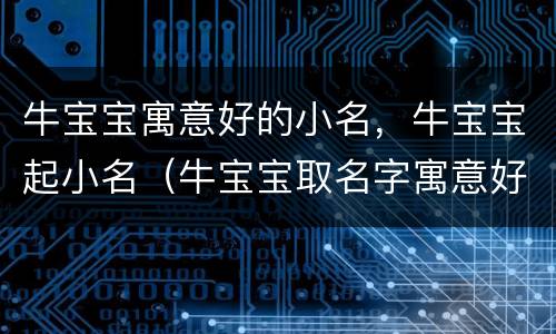 牛宝宝寓意好的小名，牛宝宝起小名（牛宝宝取名字寓意好的小名）