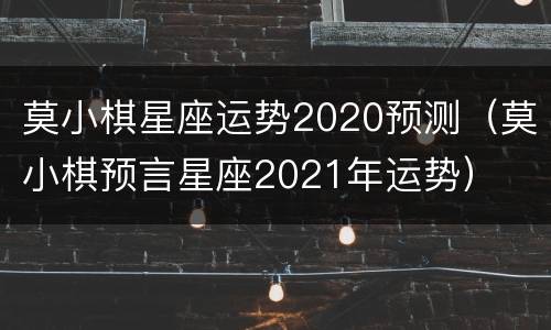 莫小棋星座运势2020预测（莫小棋预言星座2021年运势）