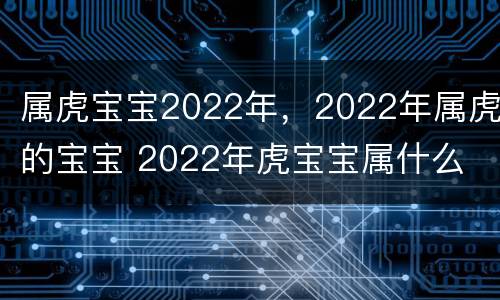 属虎宝宝2022年，2022年属虎的宝宝 2022年虎宝宝属什么