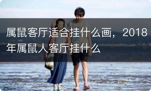 属鼠客厅适合挂什么画，2018年属鼠人客厅挂什么